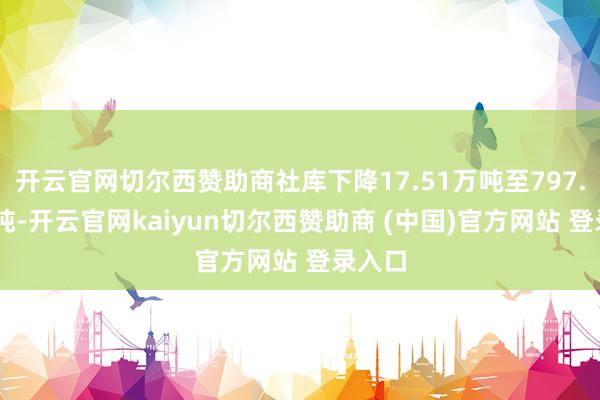 开云官网切尔西赞助商社库下降17.51万吨至797.62万吨-开云官网kaiyun切尔西赞助商 (中国)官方网站 登录入口