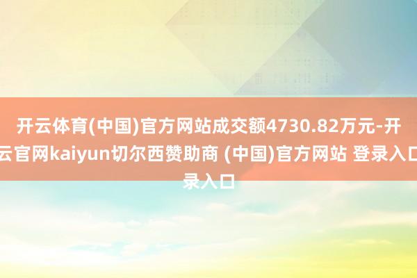 开云体育(中国)官方网站成交额4730.82万元-开云官网kaiyun切尔西赞助商 (中国)官方网站 登录入口