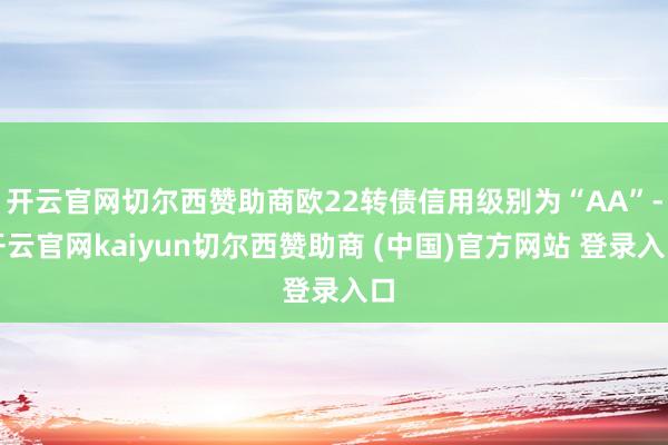 开云官网切尔西赞助商欧22转债信用级别为“AA”-开云官网kaiyun切尔西赞助商 (中国)官方网站 登录入口