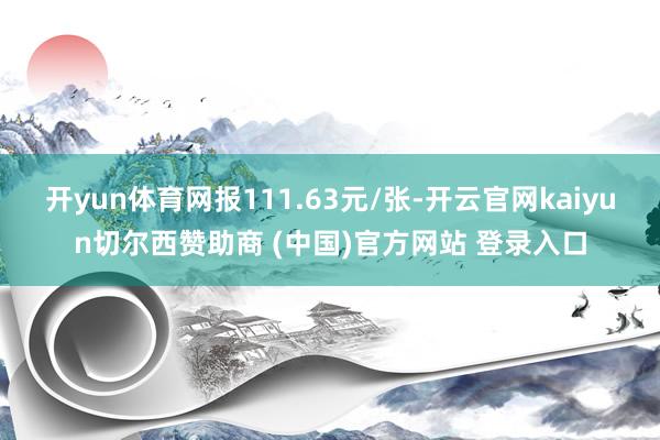 开yun体育网报111.63元/张-开云官网kaiyun切尔西赞助商 (中国)官方网站 登录入口