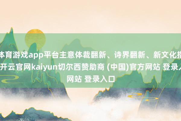 体育游戏app平台主意体裁翻新、诗界翻新、新文化指令-开云官网kaiyun切尔西赞助商 (中国)官方网站 登录入口