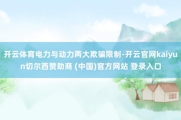 开云体育电力与动力两大欺骗限制-开云官网kaiyun切尔西赞助商 (中国)官方网站 登录入口