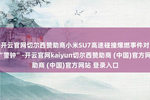开云官网切尔西赞助商小米SU7高速碰撞爆燃事件对智驾敲响了“警钟”-开云官网kaiyun切尔西赞助商 (中国)官方网站 登录入口