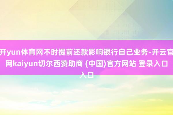 开yun体育网不时提前还款影响银行自己业务-开云官网kaiyun切尔西赞助商 (中国)官方网站 登录入口