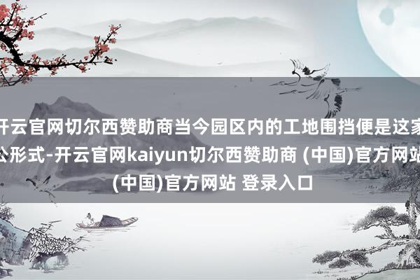 开云官网切尔西赞助商当今园区内的工地围挡便是这家店的原办公形式-开云官网kaiyun切尔西赞助商 (中国)官方网站 登录入口