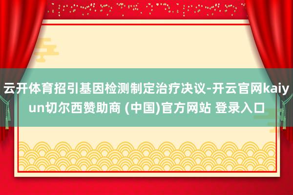 云开体育招引基因检测制定治疗决议-开云官网kaiyun切尔西赞助商 (中国)官方网站 登录入口