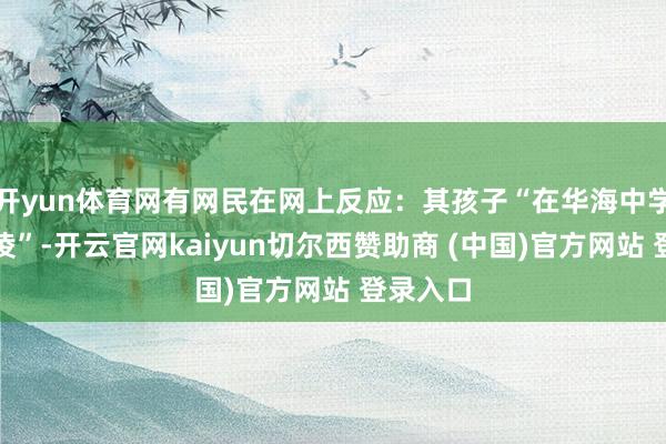 开yun体育网有网民在网上反应：其孩子“在华海中学遇到霸凌”-开云官网kaiyun切尔西赞助商 (中国)官方网站 登录入口