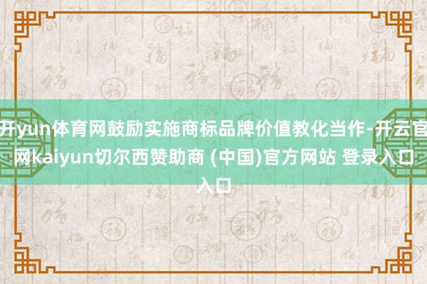 开yun体育网鼓励实施商标品牌价值教化当作-开云官网kaiyun切尔西赞助商 (中国)官方网站 登录入口