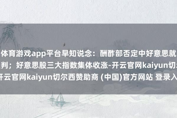 体育游戏app平台早知说念：酬酢部否定中好意思就关税问题进行有计划谈判；好意思股三大指数集体收涨-开云官网kaiyun切尔西赞助商 (中国)官方网站 登录入口