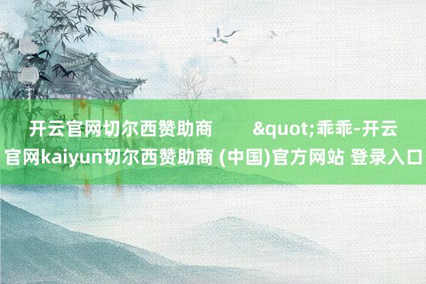 开云官网切尔西赞助商        "乖乖-开云官网kaiyun切尔西赞助商 (中国)官方网站 登录入口