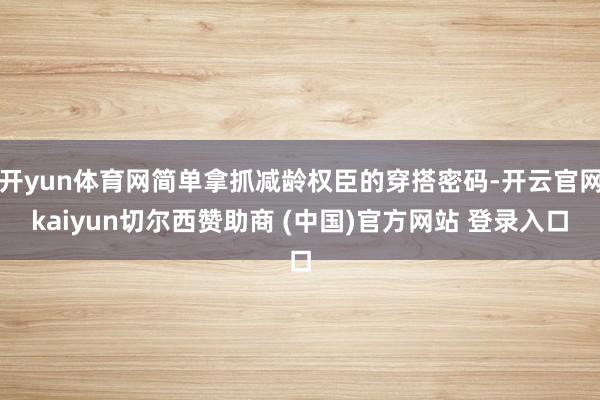 开yun体育网简单拿抓减龄权臣的穿搭密码-开云官网kaiyun切尔西赞助商 (中国)官方网站 登录入口