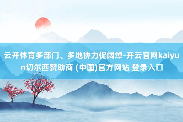 云开体育多部门、多地协力促阔绰-开云官网kaiyun切尔西赞助商 (中国)官方网站 登录入口