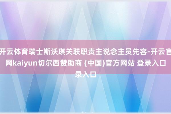 开云体育瑞士斯沃琪关联职责主说念主员先容-开云官网kaiyun切尔西赞助商 (中国)官方网站 登录入口