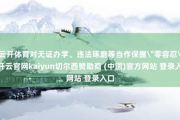 云开体育对无证办学、违法琢磨等当作保握