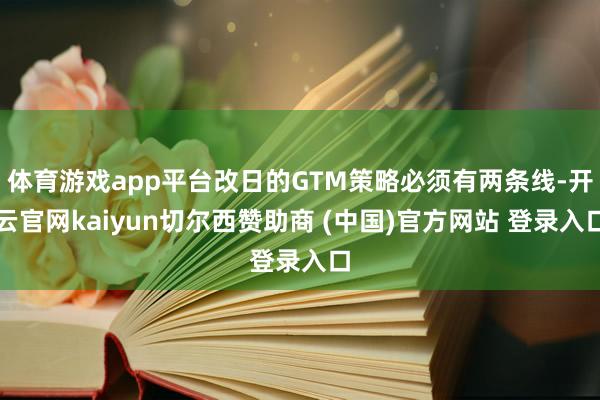 体育游戏app平台改日的GTM策略必须有两条线-开云官网kaiyun切尔西赞助商 (中国)官方网站 登录入口