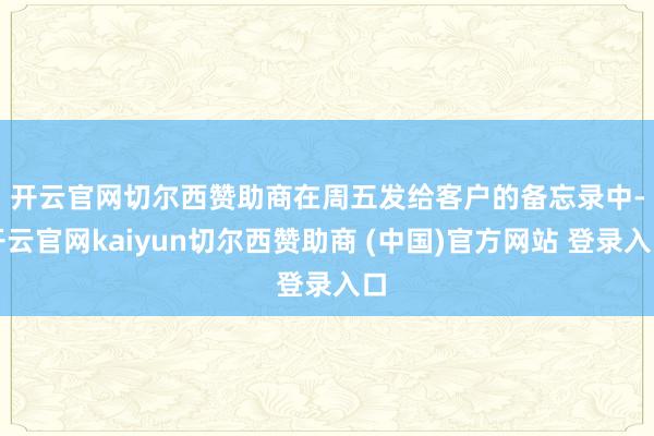 开云官网切尔西赞助商　　在周五发给客户的备忘录中-开云官网kaiyun切尔西赞助商 (中国)官方网站 登录入口