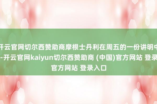 开云官网切尔西赞助商摩根士丹利在周五的一份讲明中强调-开云官网kaiyun切尔西赞助商 (中国)官方网站 登录入口