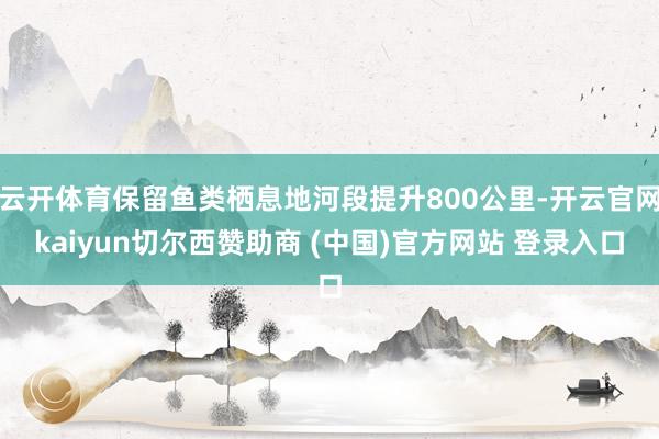 云开体育保留鱼类栖息地河段提升800公里-开云官网kaiyun切尔西赞助商 (中国)官方网站 登录入口