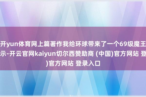 开yun体育网上篇著作我给环球带来了一个69级魔王寨的展示-开云官网kaiyun切尔西赞助商 (中国)官方网站 登录入口