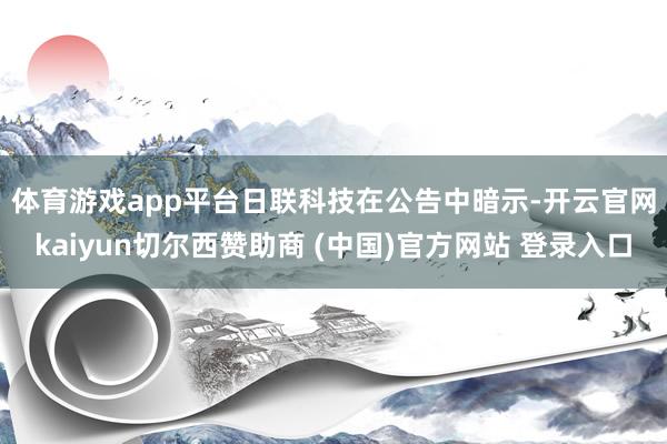 体育游戏app平台　　日联科技在公告中暗示-开云官网kaiyun切尔西赞助商 (中国)官方网站 登录入口
