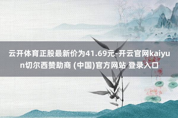 云开体育正股最新价为41.69元-开云官网kaiyun切尔西赞助商 (中国)官方网站 登录入口