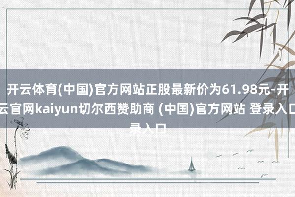 开云体育(中国)官方网站正股最新价为61.98元-开云官网kaiyun切尔西赞助商 (中国)官方网站 登录入口