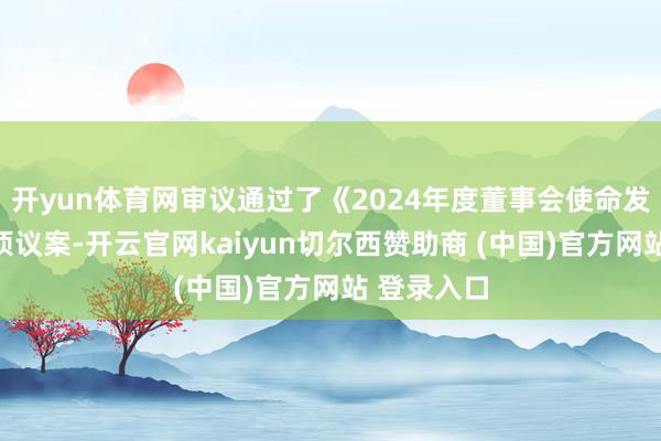开yun体育网审议通过了《2024年度董事会使命发扬》等多项议案-开云官网kaiyun切尔西赞助商 (中国)官方网站 登录入口