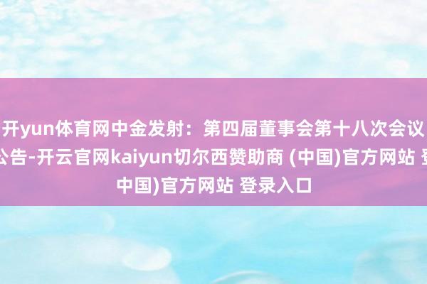 开yun体育网中金发射：第四届董事会第十八次会议有盘算公告-开云官网kaiyun切尔西赞助商 (中国)官方网站 登录入口