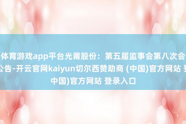 体育游戏app平台光莆股份：第五届监事会第八次会议决策公告-开云官网kaiyun切尔西赞助商 (中国)官方网站 登录入口