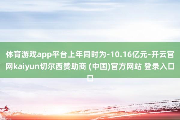 体育游戏app平台上年同时为-10.16亿元-开云官网kaiyun切尔西赞助商 (中国)官方网站 登录入口