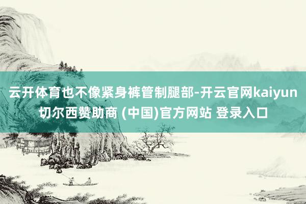 云开体育也不像紧身裤管制腿部-开云官网kaiyun切尔西赞助商 (中国)官方网站 登录入口