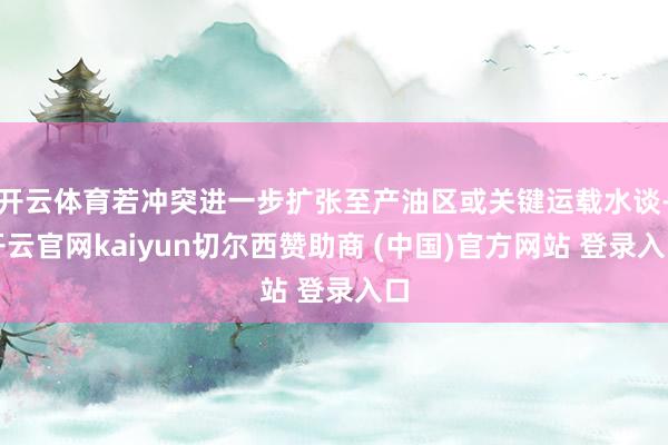 开云体育若冲突进一步扩张至产油区或关键运载水谈-开云官网kaiyun切尔西赞助商 (中国)官方网站 登录入口